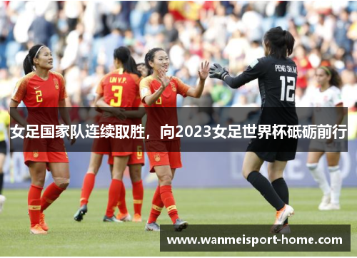 女足国家队连续取胜，向2023女足世界杯砥砺前行