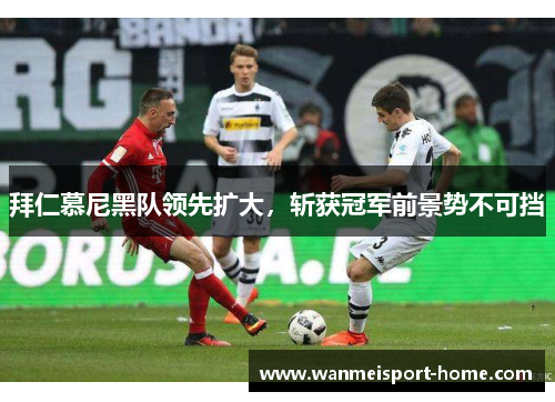拜仁慕尼黑队领先扩大，斩获冠军前景势不可挡
