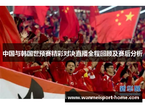 中国与韩国世预赛精彩对决直播全程回顾及赛后分析