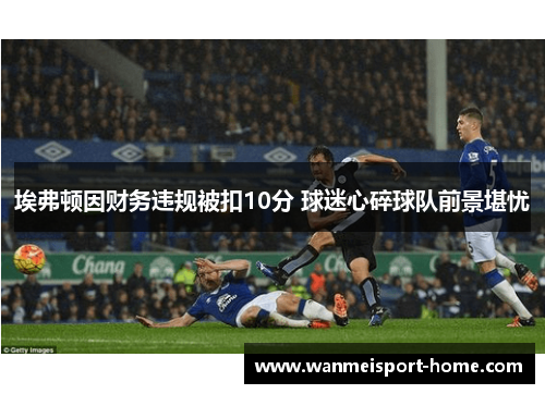 埃弗顿因财务违规被扣10分 球迷心碎球队前景堪忧