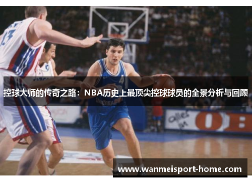 控球大师的传奇之路：NBA历史上最顶尖控球球员的全景分析与回顾