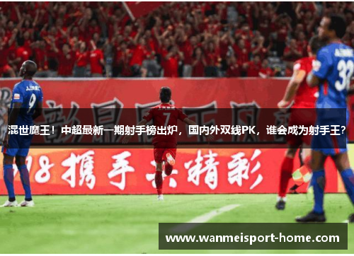 混世魔王！中超最新一期射手榜出炉，国内外双线PK，谁会成为射手王？