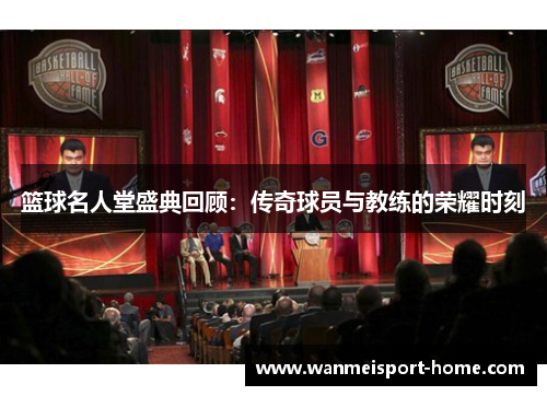 篮球名人堂盛典回顾：传奇球员与教练的荣耀时刻