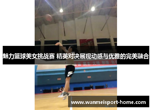 魅力篮球美女挑战赛 精英对决展现动感与优雅的完美融合