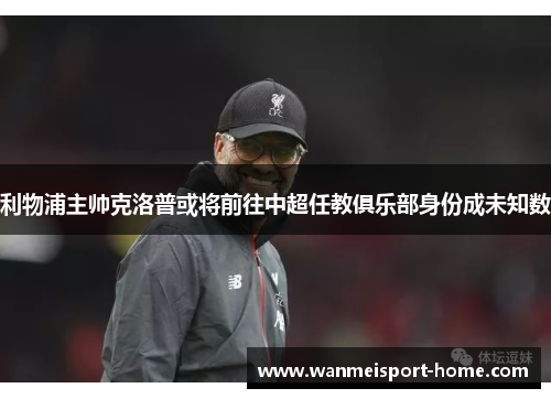 利物浦主帅克洛普或将前往中超任教俱乐部身份成未知数