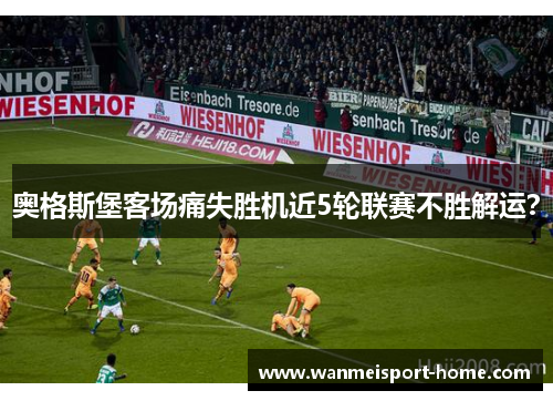 奥格斯堡客场痛失胜机近5轮联赛不胜解运？