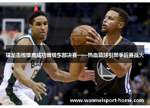 猛龙击败雄鹿成功晋级东部决赛——热血篮球引燃季后赛战火