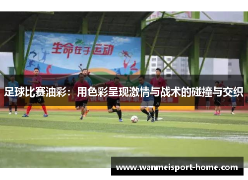 足球比赛油彩：用色彩呈现激情与战术的碰撞与交织
