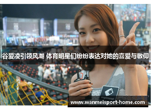 谷爱凌引领风潮 体育明星们纷纷表达对她的喜爱与敬仰
