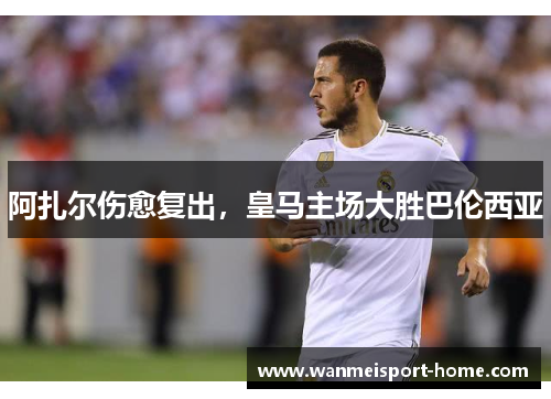 阿扎尔伤愈复出，皇马主场大胜巴伦西亚