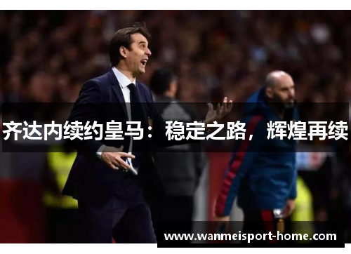 齐达内续约皇马：稳定之路，辉煌再续