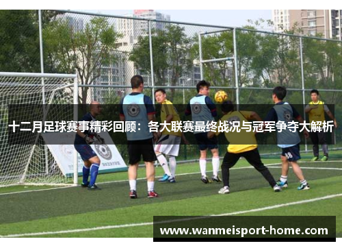 十二月足球赛事精彩回顾：各大联赛最终战况与冠军争夺大解析
