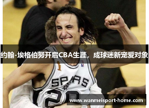 约翰-埃格伯努开启CBA生涯，成球迷新宠爱对象
