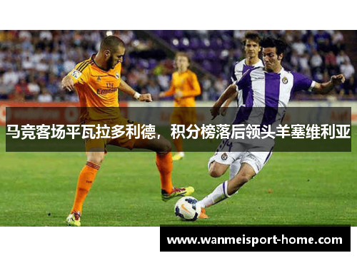 马竞客场平瓦拉多利德，积分榜落后领头羊塞维利亚